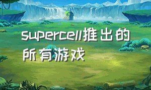 supercell推出的所有游戏（supercell历年发布游戏）