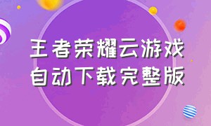 王者荣耀云游戏自动下载完整版（王者荣耀云游戏下载西西）