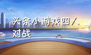 头条小游戏四人对战（头条小游戏隐藏玩法大全）