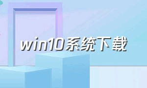 win10系统下载（win10系统下载官方中文版）