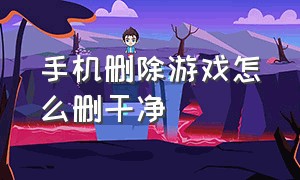 手机删除游戏怎么删干净