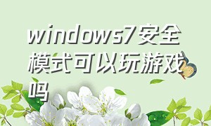 windows7安全模式可以玩游戏吗（电脑windows7安全模式游戏玩不了）