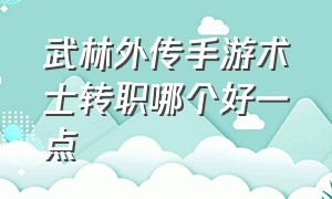 武林外传手游术士转职哪个好一点