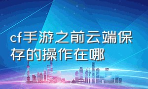 cf手游之前云端保存的操作在哪