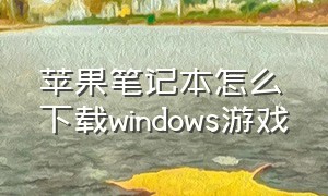 苹果笔记本怎么下载windows游戏（苹果笔记本电脑怎么下载游戏玩）