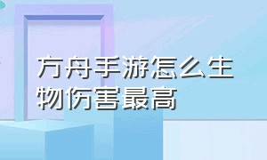 方舟手游怎么生物伤害最高（方舟手游生物伤害排名）