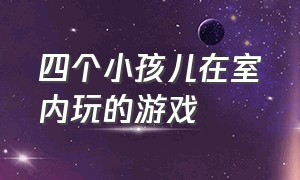 四个小孩儿在室内玩的游戏