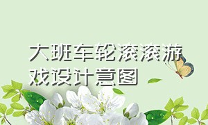 大班车轮滚滚游戏设计意图（体育游戏车轮滚滚教案）