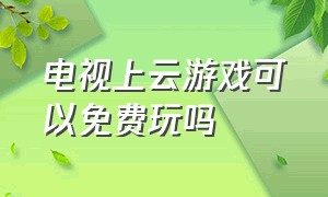 电视上云游戏可以免费玩吗