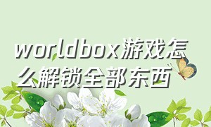 worldbox游戏怎么解锁全部东西