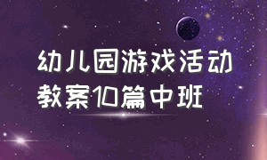 幼儿园游戏活动教案10篇中班