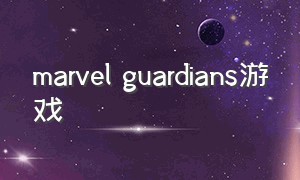 marvel guardians游戏（marvel games）