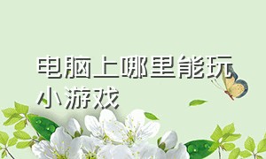 电脑上哪里能玩小游戏（电脑哪个软件可以玩小游戏）