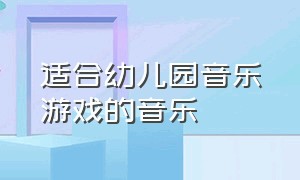 适合幼儿园音乐游戏的音乐（适合幼儿园做游戏环节的背景音乐）