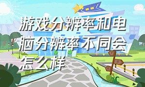 游戏分辨率和电脑分辨率不同会怎么样