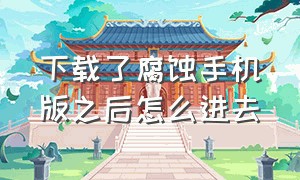 下载了腐蚀手机版之后怎么进去（腐蚀手机版怎么下载中文版）