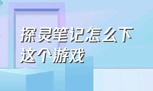 探灵笔记怎么下这个游戏（探灵笔记游戏在哪里下载）