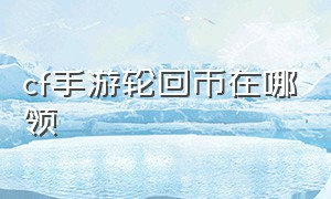 cf手游轮回币在哪领（cf手游轮回币抽奖怎么没了）