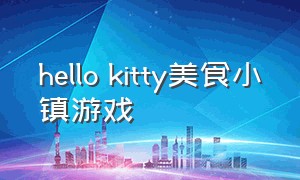 hello kitty美食小镇游戏（hellokitty烹饪游戏下载）