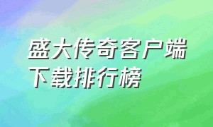 盛大传奇客户端下载排行榜（盛大传奇客户端下载完整版怎么下）