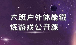 大班户外体能锻炼游戏公开课（大班户外体能训练教案）