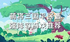 萌将三国平民最强阵容游戏推荐（萌将三国最新阵容）