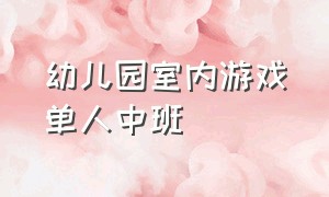 幼儿园室内游戏单人中班（幼儿园中班室内的游戏大全简单）