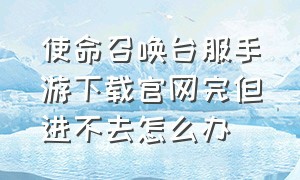 使命召唤台服手游下载官网完但进不去怎么办（使命召唤战争地带手游下载官网）