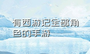 有西游记全部角色的手游（好玩的西游记手游排行榜）