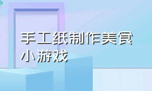 手工纸制作美食小游戏（手工纸制作美食小游戏教程）