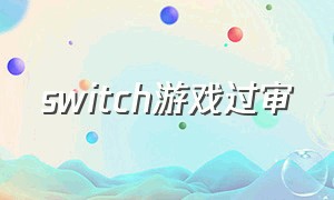 switch游戏过审（switch游戏过审名单最新）