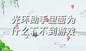 光环助手里面为什么下不到游戏（为什么光环助手不能下游戏）