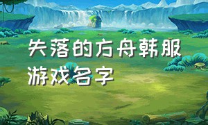 失落的方舟韩服游戏名字（失落的方舟怎么开始游戏）