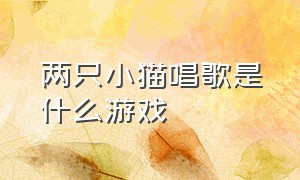 两只小猫唱歌是什么游戏（两只小猫唱歌是什么游戏类型）