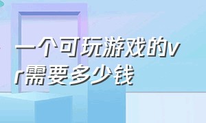 一个可玩游戏的vr需要多少钱