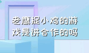 老鹰捉小鸡的游戏是讲合作的吗