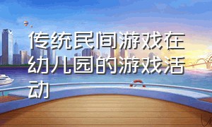 传统民间游戏在幼儿园的游戏活动（幼儿园全园民间传统游戏活动方案）