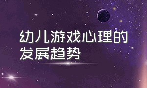 幼儿游戏心理的发展趋势