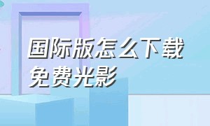 国际版怎么下载免费光影