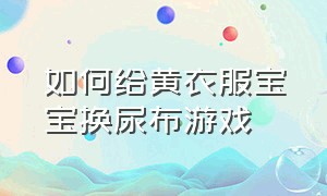 如何给黄衣服宝宝换尿布游戏