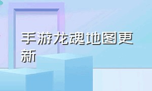 手游龙魂地图更新（手游龙魂需要多少条龙）