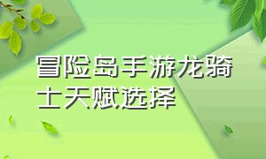 冒险岛手游龙骑士天赋选择（冒险岛手游黑骑士三转加点顺序）