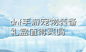 dnf手游宠物装备礼盒值得买吗