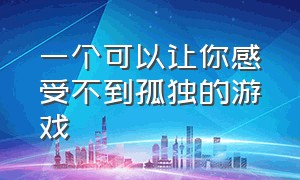 一个可以让你感受不到孤独的游戏