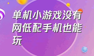 单机小游戏没有网低配手机也能玩（单机小游戏大全免费版）