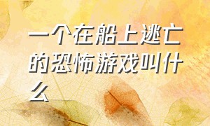 一个在船上逃亡的恐怖游戏叫什么