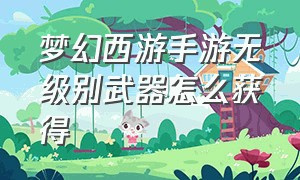 梦幻西游手游无级别武器怎么获得