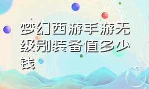 梦幻西游手游无级别装备值多少钱