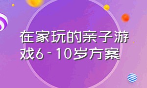 在家玩的亲子游戏6-10岁方案