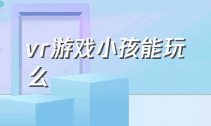 vr游戏小孩能玩么